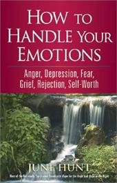 How to Handle Your Emotions: Anger, Depression, Fear, Grief, Rejection, Self-Worth by June Hunt